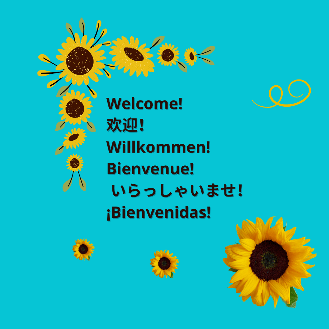 Teal background - border of bright yellow sunflowers. Text in black - Welcome! 欢迎！ Willkommen! Bienvenue! いらっしゃいませ！ ¡Bienvenidas!
